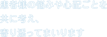 「かかりつけのお医者さん」として患者様の悩みや心配ごとを共に考え、寄りそってまいります